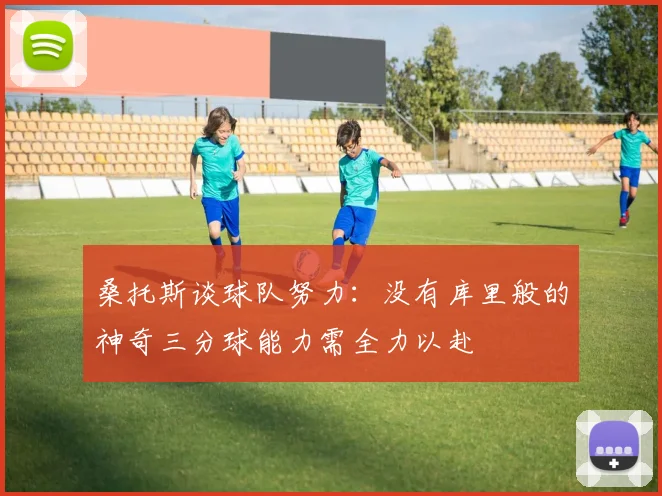 桑托斯谈球队努力：没有库里般的神奇三分球能力需全力以赴