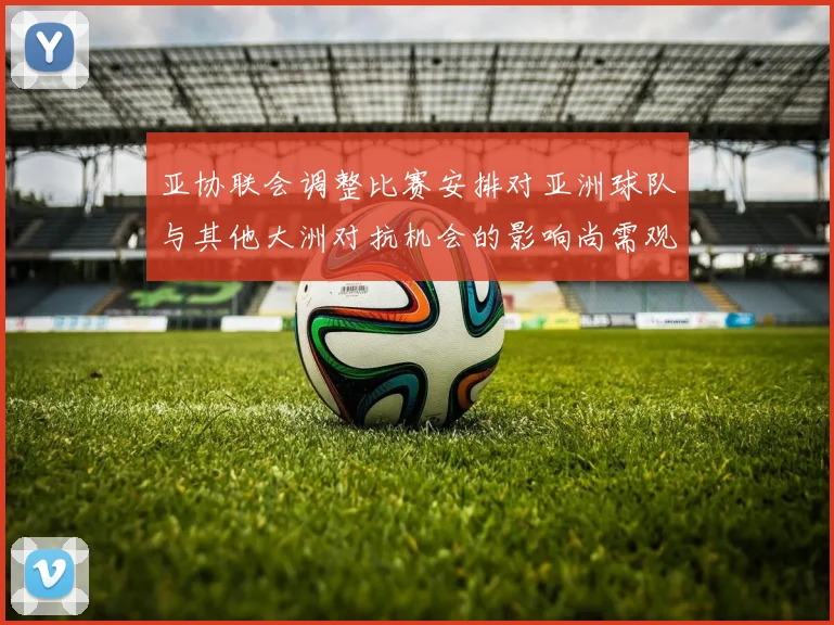 亚协联会调整比赛安排对亚洲球队与其他大洲对抗机会的影响尚需观察