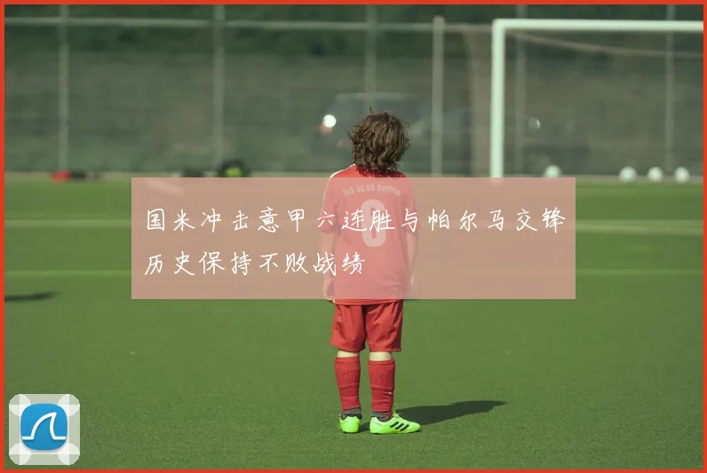 国米冲击意甲六连胜与帕尔马交锋历史保持不败战绩