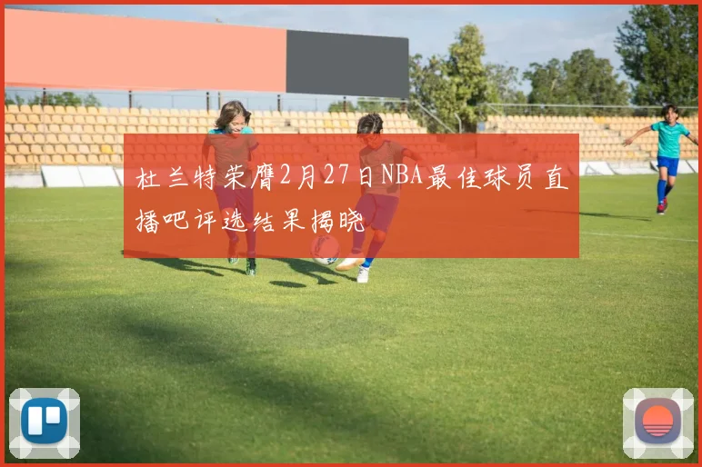 杜兰特荣膺2月27日NBA最佳球员直播吧评选结果揭晓