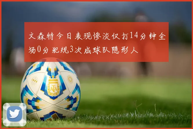 文森特今日表现惨淡仅打14分钟全场0分犯规3次成球队隐形人