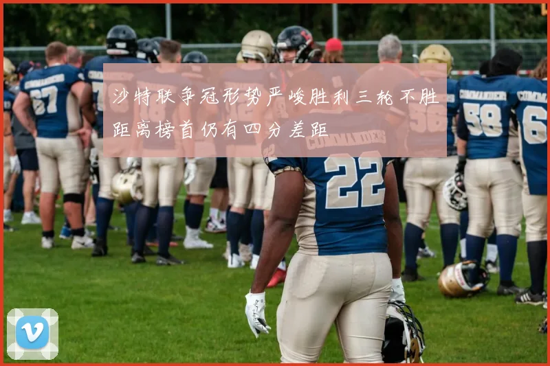 沙特联争冠形势严峻胜利三轮不胜距离榜首仍有四分差距