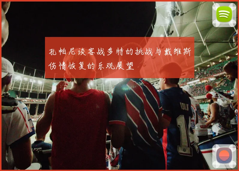 孔帕尼谈客战多特的挑战与戴维斯伤情恢复的乐观展望