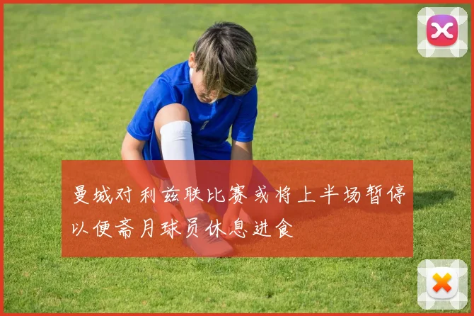 曼城对利兹联比赛或将上半场暂停以便斋月球员休息进食