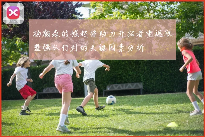 杨瀚森的崛起将助力开拓者重返联盟强队行列的关键因素分析